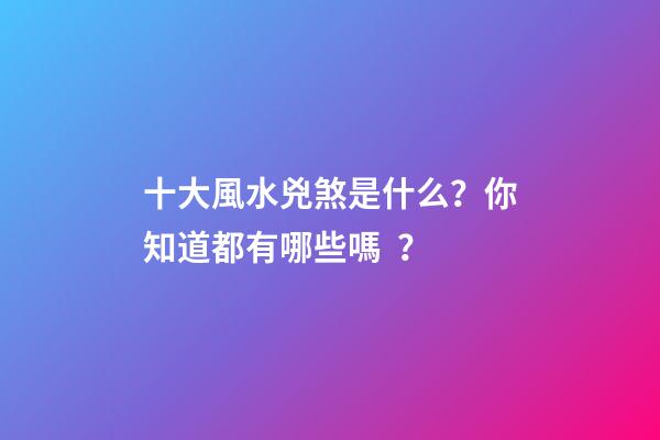 十大風水兇煞是什么？你知道都有哪些嗎？